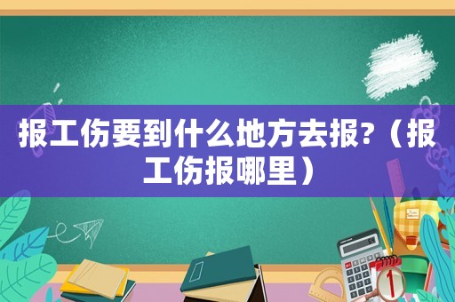 報工傷要到什么地方去報?（報工傷報哪里）