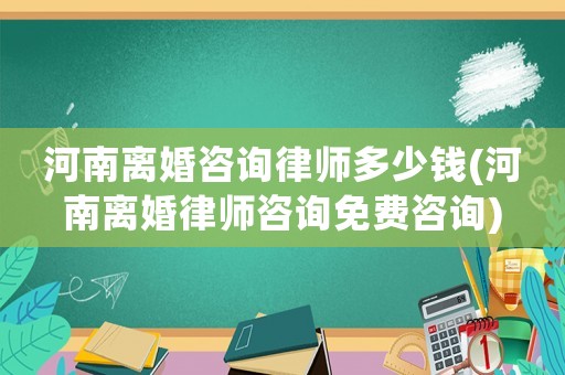 河南離婚咨詢律師多少錢(河南離婚律師咨詢免費咨詢)