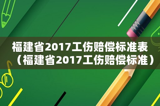 福建省2017工傷賠償標準表（福建省2017工傷賠償標準）