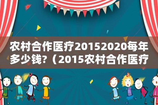 農(nóng)村合作醫(yī)療20152020每年多少錢?（2015農(nóng)村合作醫(yī)療收費(fèi)標(biāo)準(zhǔn)）