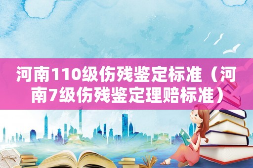 河南110級傷殘鑒定標準（河南7級傷殘鑒定理賠標準）