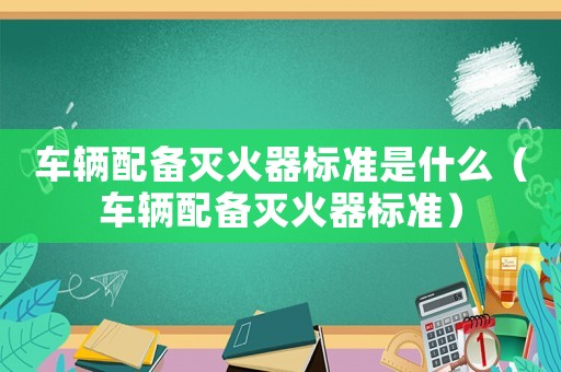 車輛配備滅火器標準是什么（車輛配備滅火器標準）