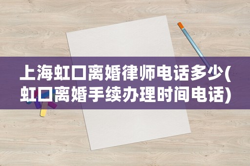 上海虹口離婚律師電話多少(虹口離婚手續辦理時間電話)
