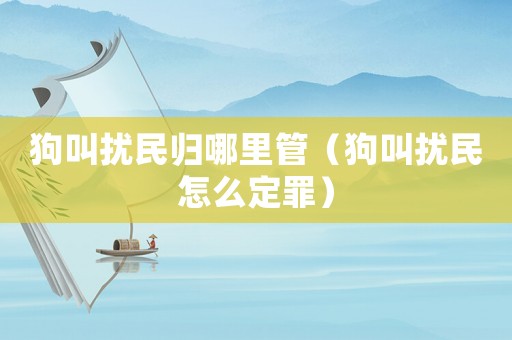 狗叫擾民歸哪里管（狗叫擾民怎么定罪）