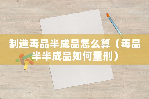 制造毒品半成品怎么算（毒品半半成品如何量刑）