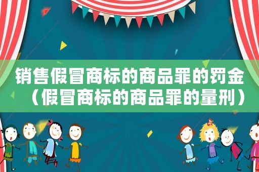 銷售假冒商標(biāo)的商品罪的罰金（假冒商標(biāo)的商品罪的量刑）
