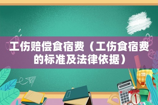 工傷賠償食宿費（工傷食宿費的標準及法律依據(jù)）