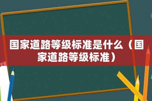 國家道路等級標準是什么（國家道路等級標準）