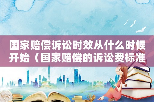 國家賠償訴訟時效從什么時候開始（國家賠償的訴訟費標準）