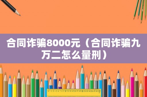 合同詐騙8000元（合同詐騙九萬二怎么量刑）