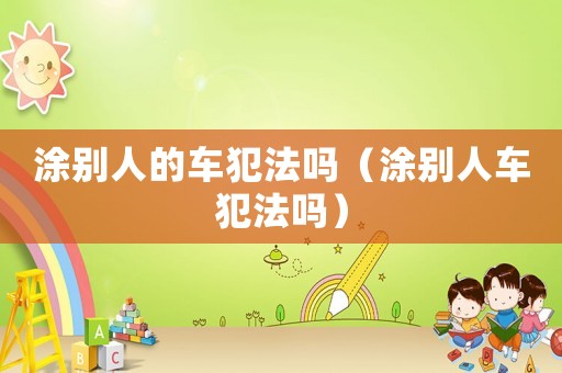 涂別人的車犯法嗎（涂別人車犯法嗎）