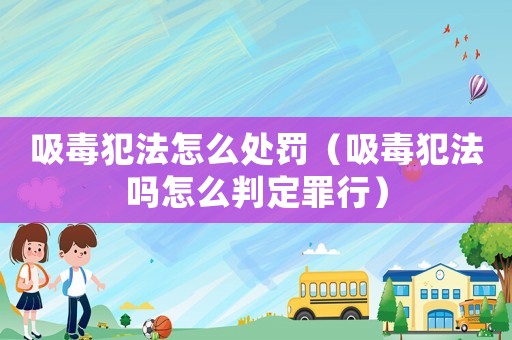 吸毒犯法怎么處罰（吸毒犯法嗎怎么判定罪行）