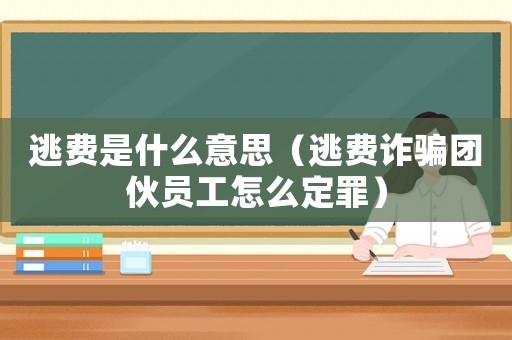 逃費(fèi)是什么意思（逃費(fèi)詐騙團(tuán)伙員工怎么定罪）