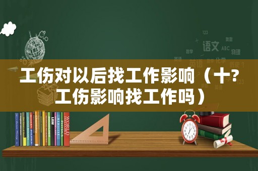 工傷對以后找工作影響（十?工傷影響找工作嗎）