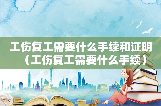 工傷復工需要什么手續和證明（工傷復工需要什么手續）