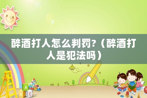 醉酒打人怎么判罰?（醉酒打人是犯法嗎）