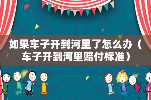 如果車(chē)子開(kāi)到河里了怎么辦（車(chē)子開(kāi)到河里賠付標(biāo)準(zhǔn)）