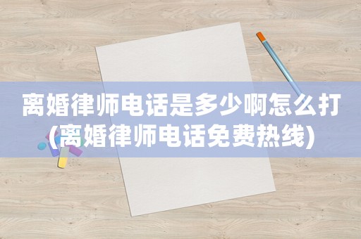 離婚律師電話是多少啊怎么打(離婚律師電話免費熱線)