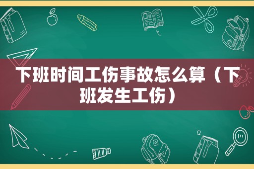 下班時間工傷事故怎么算（下班發生工傷）