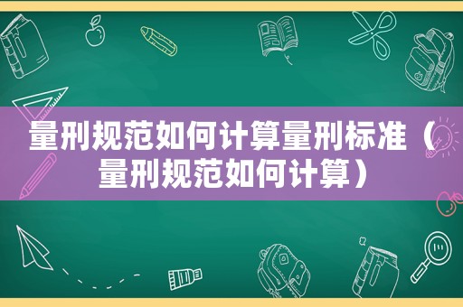 量刑規(guī)范如何計算量刑標(biāo)準(zhǔn)（量刑規(guī)范如何計算）