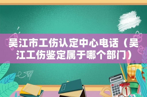 吳江市工傷認定中心電話（吳江工傷鑒定屬于哪個部門）