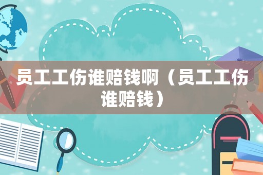 員工工傷誰賠錢?。▎T工工傷誰賠錢）