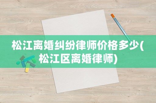 松江離婚糾紛律師價(jià)格多少(松江區(qū)離婚律師)