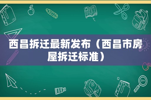 西昌拆遷最新發(fā)布（西昌市房屋拆遷標(biāo)準(zhǔn)）