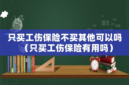 只買工傷保險不買其他可以嗎（只買工傷保險有用嗎）