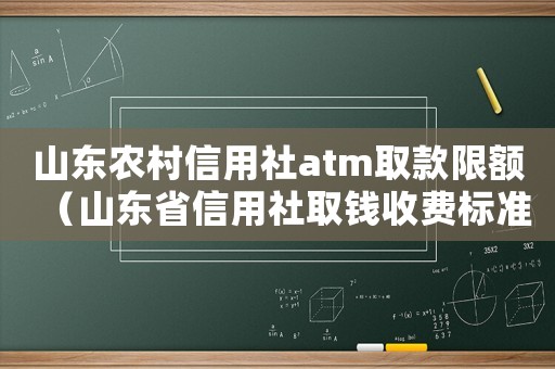 山東農村信用社atm取款限額（山東省信用社取錢收費標準）