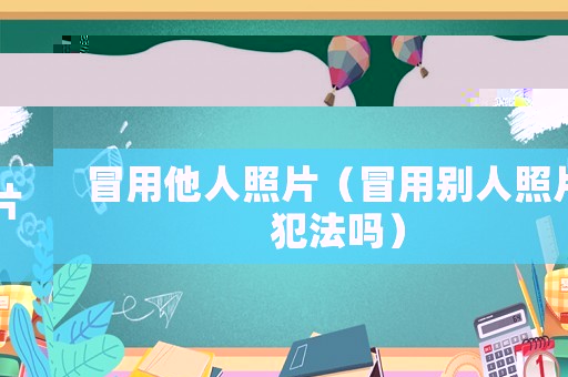 冒用他人照片（冒用別人照片犯法嗎）