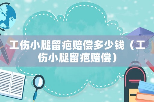 工傷小腿留疤賠償多少錢（工傷小腿留疤賠償）