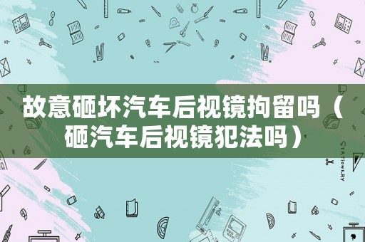 故意砸壞汽車后視鏡拘留嗎（砸汽車后視鏡犯法嗎）