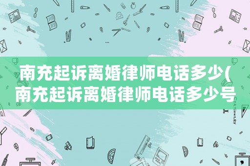 南充起訴離婚律師電話多少(南充起訴離婚律師電話多少號)