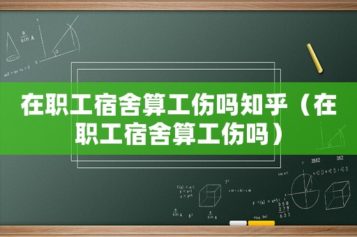 在職工宿舍算工傷嗎知乎（在職工宿舍算工傷嗎）
