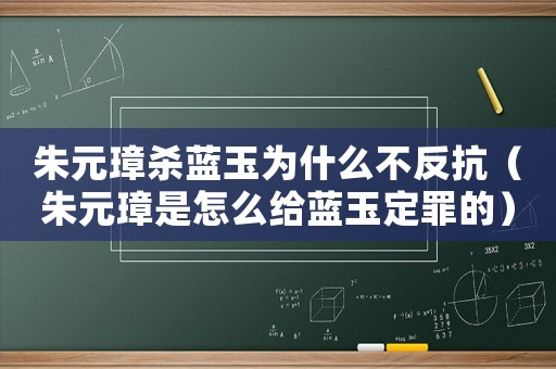 朱元璋殺藍玉為什么不反抗（朱元璋是怎么給藍玉定罪的）