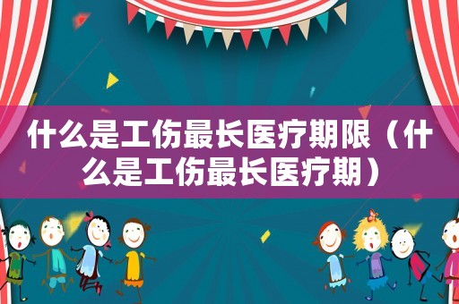 什么是工傷最長醫療期限（什么是工傷最長醫療期）