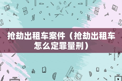 搶劫出租車案件（搶劫出租車怎么定罪量刑）