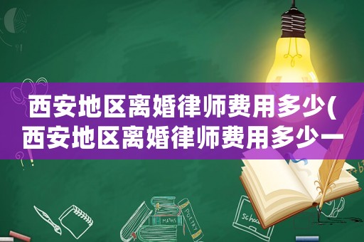 西安地區(qū)離婚律師費用多少(西安地區(qū)離婚律師費用多少一個月)