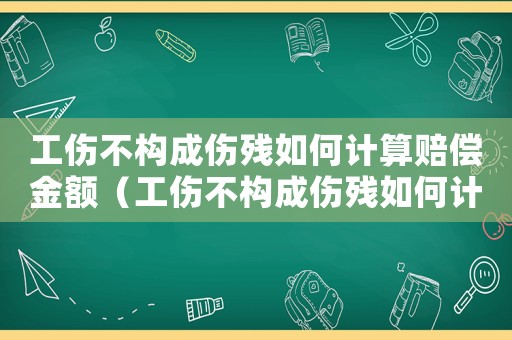 工傷不構(gòu)成傷殘如何計算賠償金額（工傷不構(gòu)成傷殘如何計算賠償）