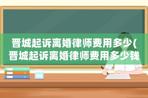 晉城起訴離婚律師費用多少(晉城起訴離婚律師費用多少錢)