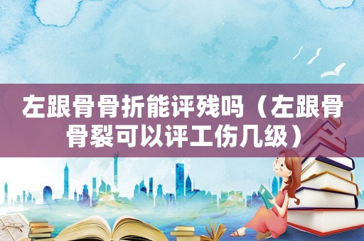 左跟骨骨折能評殘嗎（左跟骨骨裂可以評工傷幾級）