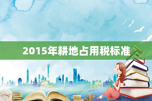 2015年耕地占用稅標準