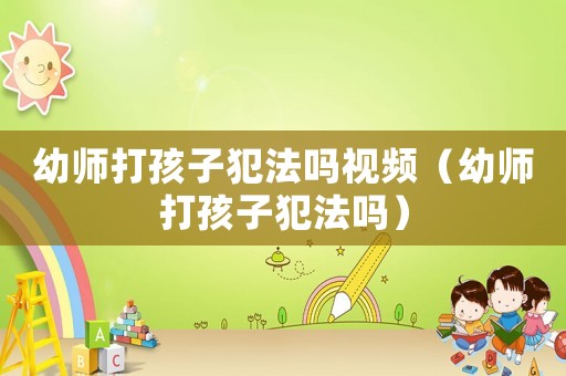 幼師打孩子犯法嗎視頻（幼師打孩子犯法嗎）