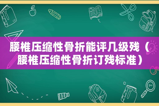 腰椎壓縮性骨折能評幾級殘（腰椎壓縮性骨折訂殘標準）