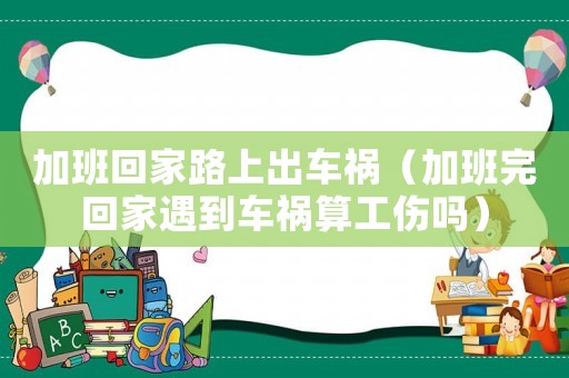 加班回家路上出車禍（加班完回家遇到車禍算工傷嗎）