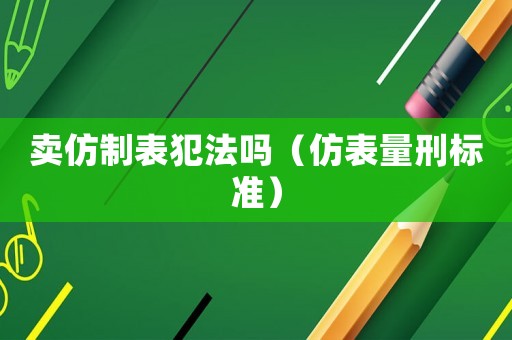 賣仿制表犯法嗎（仿表量刑標準）