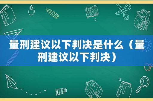 量刑建議以下判決是什么（量刑建議以下判決）