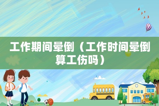 工作期間暈倒（工作時間暈倒算工傷嗎）