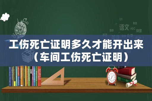 工傷死亡證明多久才能開出來（車間工傷死亡證明）
